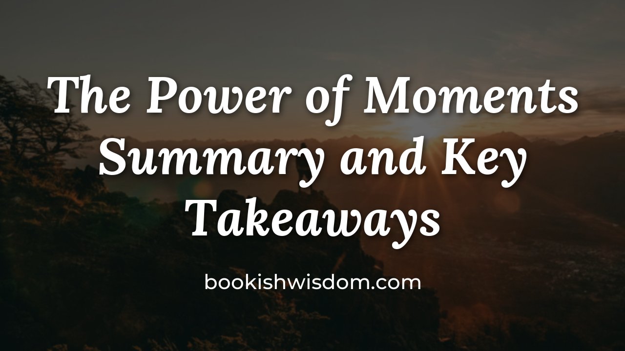 The Power of Moments by Chip Heath and Dan Heath: Summary and Key Takeaways - bookishwisdom.com